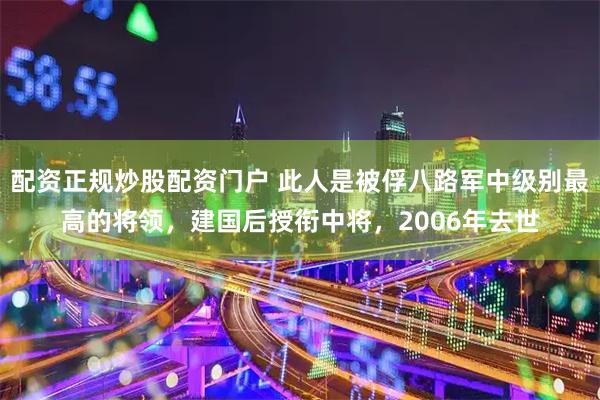 配资正规炒股配资门户 此人是被俘八路军中级别最高的将领，建国后授衔中将，2006年去世