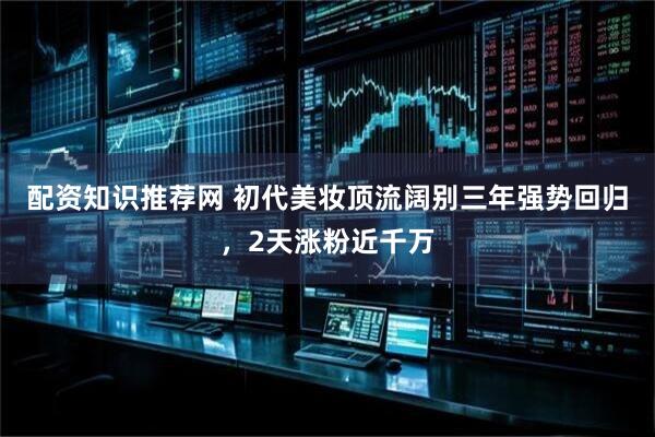 配资知识推荐网 初代美妆顶流阔别三年强势回归，2天涨粉近千万