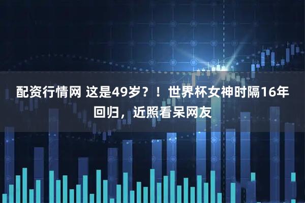 配资行情网 这是49岁？！世界杯女神时隔16年回归，近照看呆网友