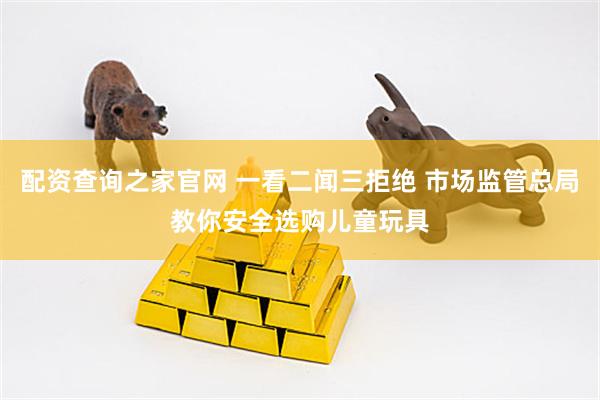 配资查询之家官网 一看二闻三拒绝 市场监管总局教你安全选购儿童玩具