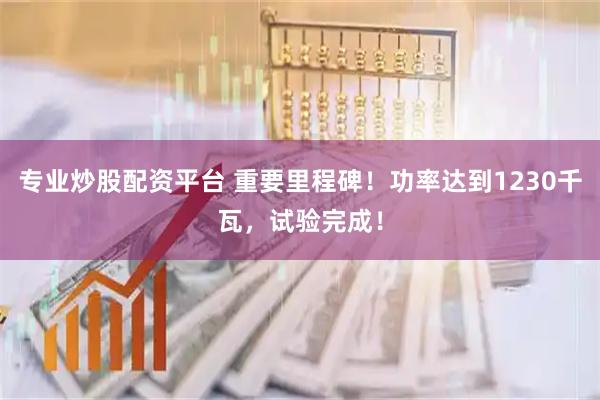 专业炒股配资平台 重要里程碑!功率达到1230千瓦,试验完成!